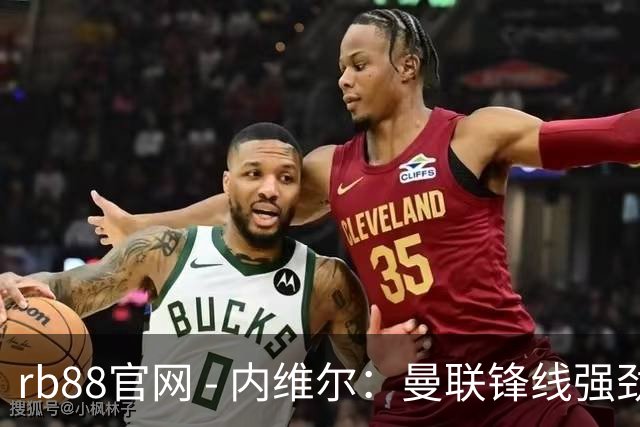 rb88官网 - 内维尔：曼联锋线强劲，预测红魔将2-1小胜利兹联